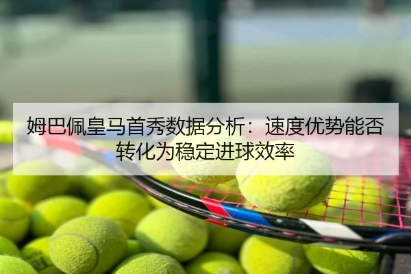 姆巴佩皇马首秀数据分析：速度优势能否转化为稳定进球效率
